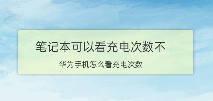 笔记本可以看充电次数不 华为手机怎么看充电次数？